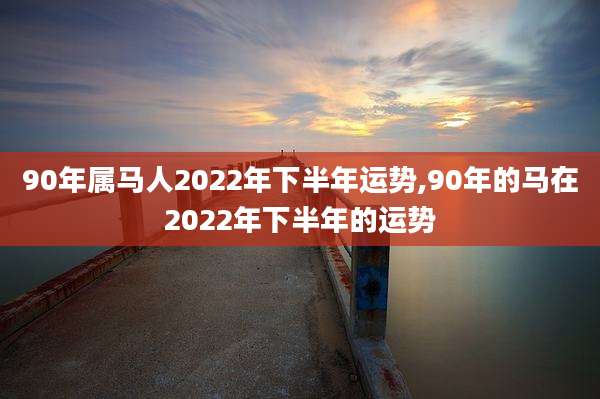 90年属马人2022年下半年运势,90年的马在2022年下半年的运势
