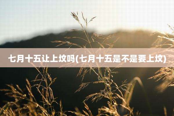 七月十五让上坟吗(七月十五是不是要上坟)