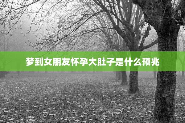 梦到女朋友怀孕大肚子是什么预兆