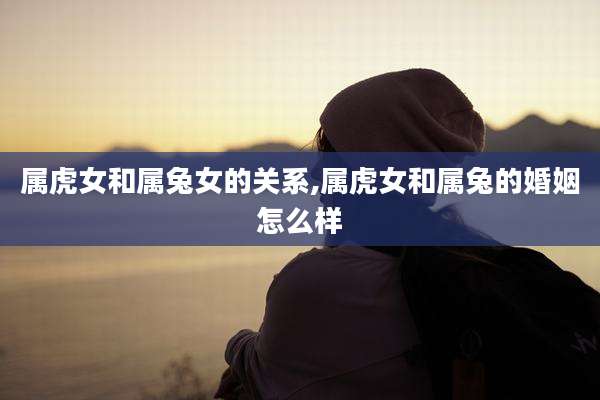 属虎女和属兔女的关系,属虎女和属兔的婚姻怎么样