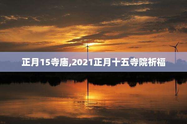 正月15寺庙,2021正月十五寺院祈福