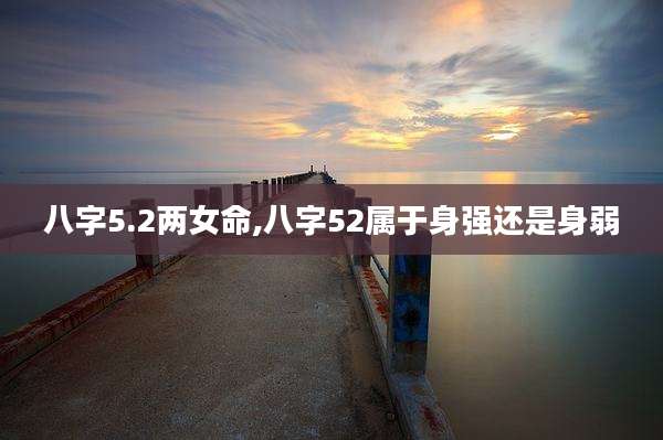 八字5.2两女命,八字52属于身强还是身弱