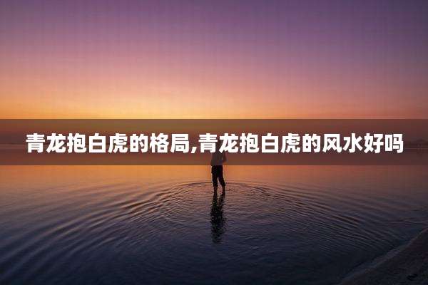 青龙抱白虎的格局,青龙抱白虎的风水好吗