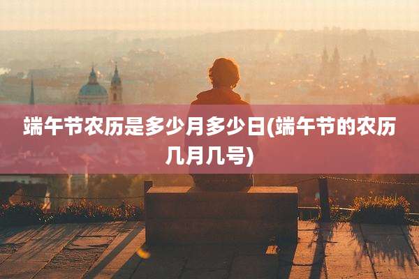端午节农历是多少月多少日(端午节的农历几月几号)