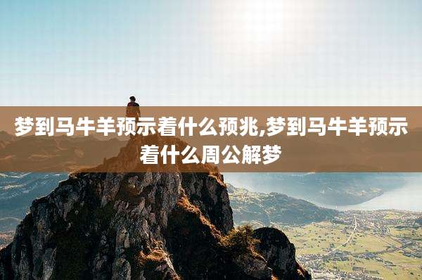 梦到马牛羊预示着什么预兆,梦到马牛羊预示着什么周公解梦