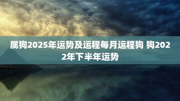属狗2025年运势及运程每月运程狗 狗2022年下半年运势