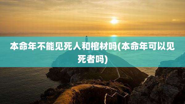 本命年不能见死人和棺材吗(本命年可以见死者吗)