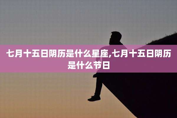 七月十五日阴历是什么星座,七月十五日阴历是什么节日