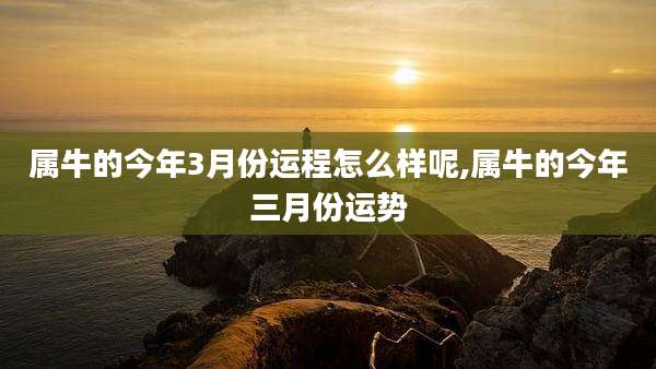 属牛的今年3月份运程怎么样呢,属牛的今年三月份运势