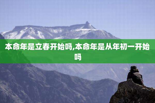 本命年是立春开始吗,本命年是从年初一开始吗