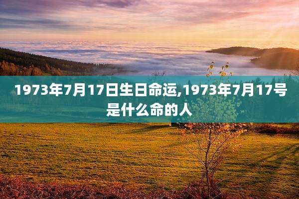 1973年7月17日生日命运,1973年7月17号是什么命的人