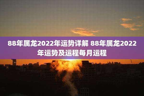 88年属龙2022年运势详解 88年属龙2022年运势及运程每月运程