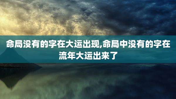 命局没有的字在大运出现,命局中没有的字在流年大运出来了