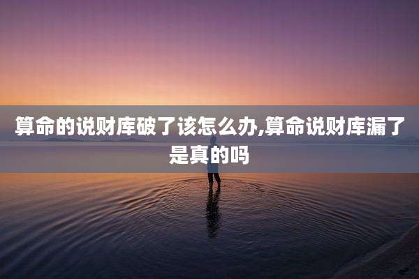 算命的说财库破了该怎么办,算命说财库漏了是真的吗