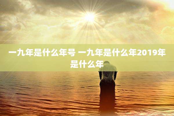 一九年是什么年号 一九年是什么年2019年是什么年