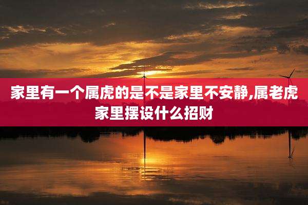家里有一个属虎的是不是家里不安静,属老虎家里摆设什么招财