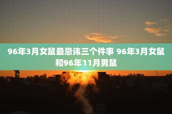 96年3月女鼠最忌讳三个件事 96年3月女鼠和96年11月男鼠