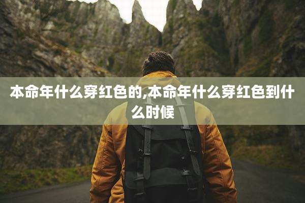 本命年什么穿红色的,本命年什么穿红色到什么时候