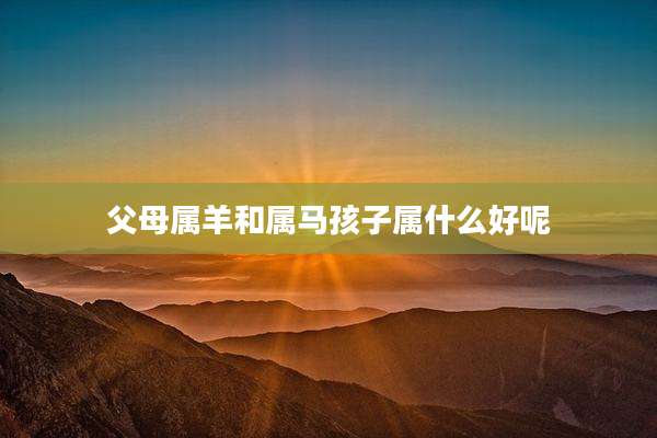 父母属羊和属马孩子属什么好呢