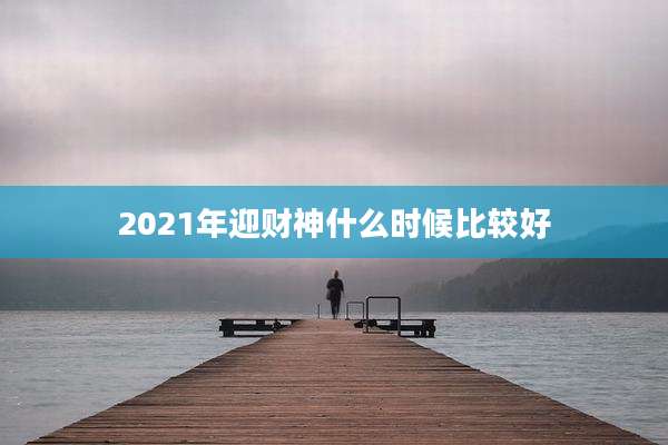 2021年迎财神什么时候比较好