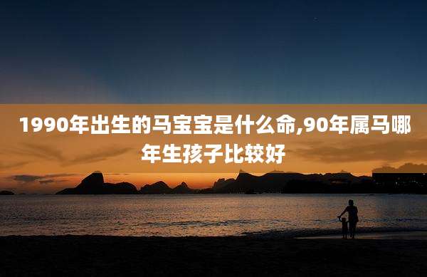 1990年出生的马宝宝是什么命,90年属马哪年生孩子比较好