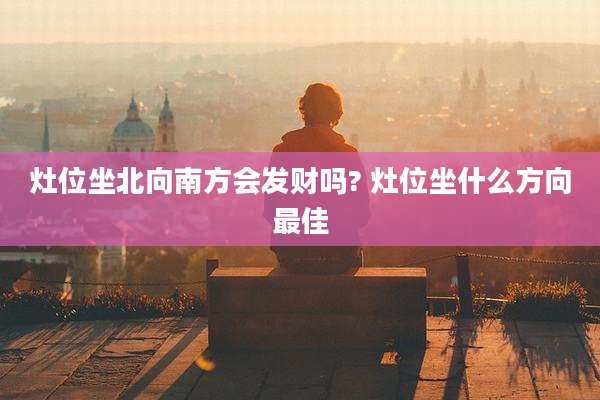 灶位坐北向南方会发财吗? 灶位坐什么方向最佳