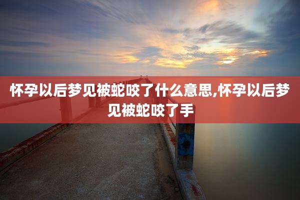 怀孕以后梦见被蛇咬了什么意思,怀孕以后梦见被蛇咬了手