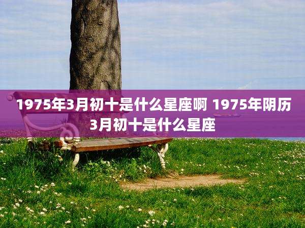 1975年3月初十是什么星座啊 1975年阴历3月初十是什么星座