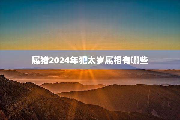属猪2024年犯太岁属相有哪些