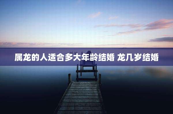属龙的人适合多大年龄结婚 龙几岁结婚