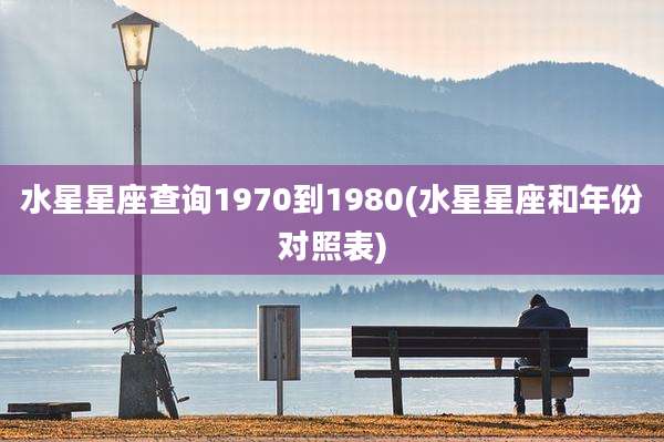 水星星座查询1970到1980(水星星座和年份对照表)