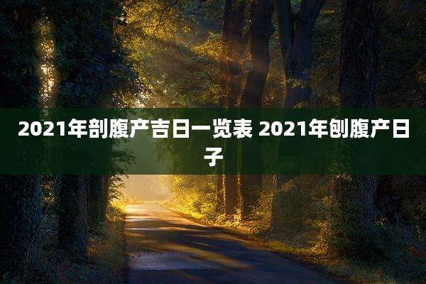 2021年剖腹产吉日一览表 2021年刨腹产日子