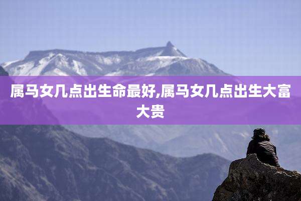 属马女几点出生命最好,属马女几点出生大富大贵