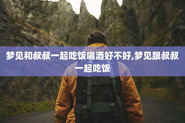 梦见和叔叔一起吃饭喝酒好不好,梦见跟叔叔一起吃饭
