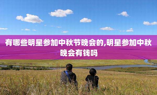 有哪些明星参加中秋节晚会的,明星参加中秋晚会有钱吗
