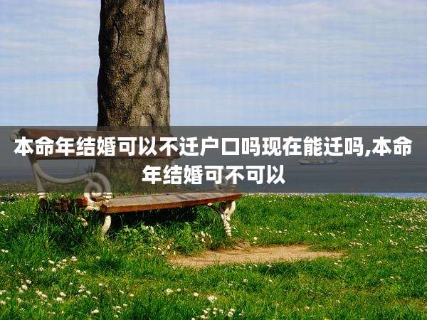 本命年结婚可以不迁户口吗现在能迁吗,本命年结婚可不可以