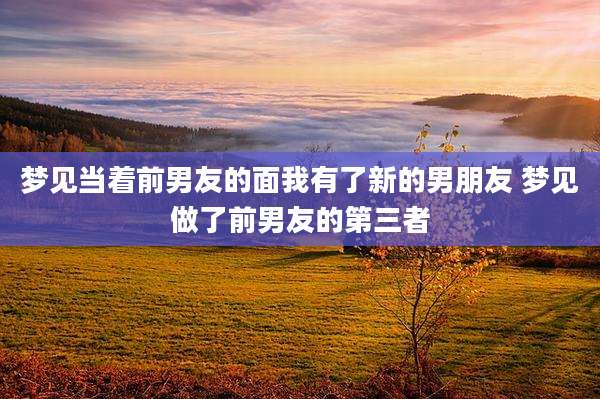 梦见当着前男友的面我有了新的男朋友 梦见做了前男友的第三者