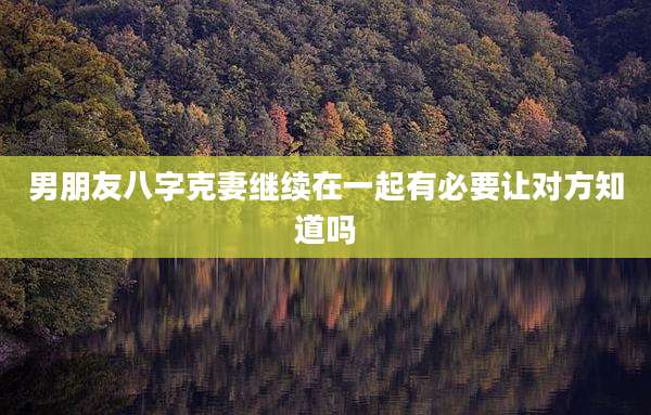 男朋友八字克妻继续在一起有必要让对方知道吗
