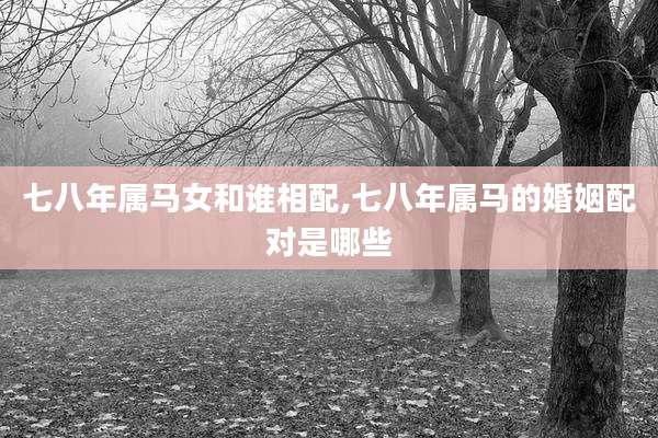 七八年属马女和谁相配,七八年属马的婚姻配对是哪些
