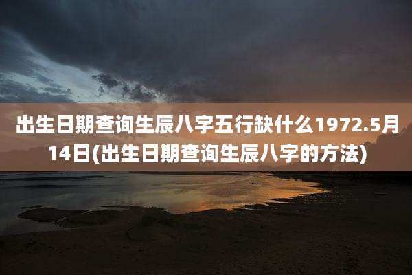 出生日期查询生辰八字五行缺什么1972.5月14日(出生日期查询生辰八字的方法)