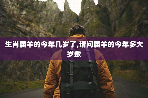 生肖属羊的今年几岁了,请问属羊的今年多大岁数