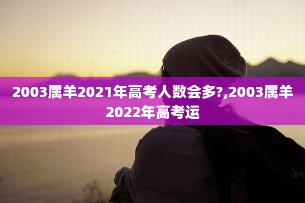 2003属羊2021年高考人数会多?,2003属羊2022年高考运