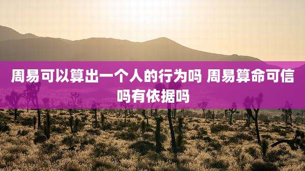 周易可以算出一个人的行为吗 周易算命可信吗有依据吗