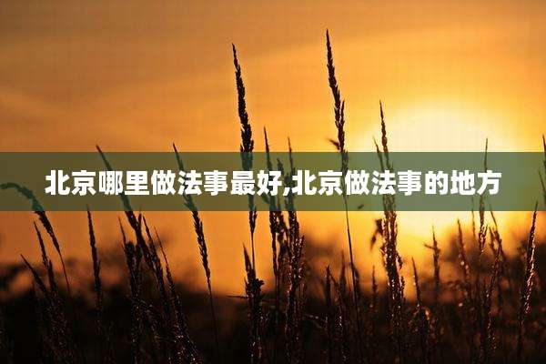 北京哪里做法事最好,北京做法事的地方