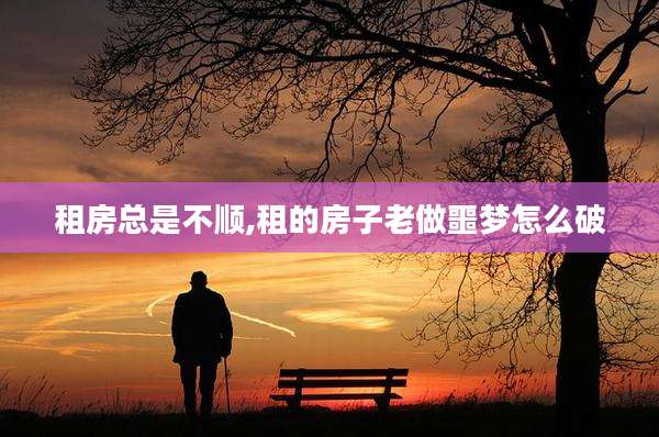 租房总是不顺,租的房子老做噩梦怎么破