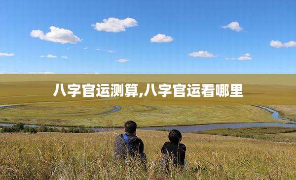 八字官运测算,八字官运看哪里