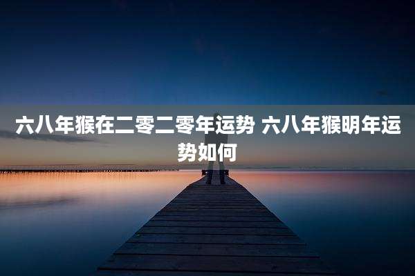 六八年猴在二零二零年运势 六八年猴明年运势如何
