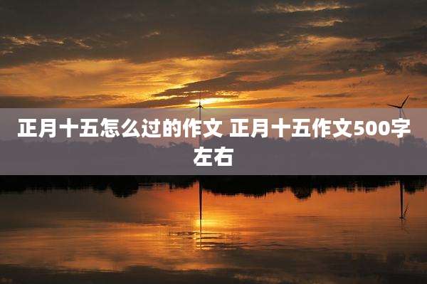 正月十五怎么过的作文 正月十五作文500字左右