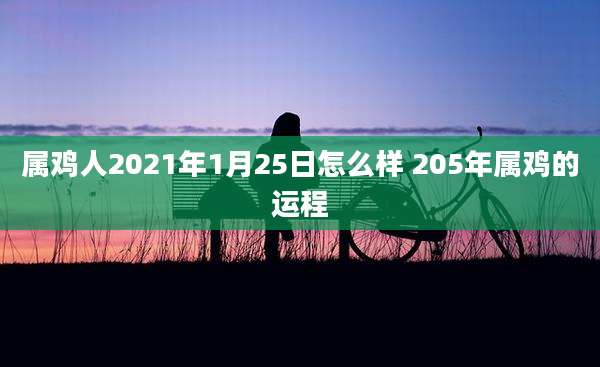 属鸡人2021年1月25日怎么样 205年属鸡的运程