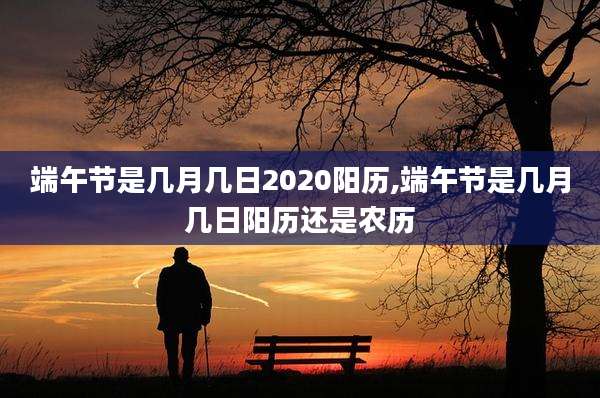 端午节是几月几日2020阳历,端午节是几月几日阳历还是农历